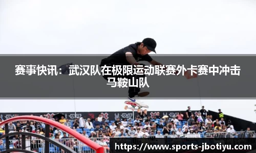 赛事快讯：武汉队在极限运动联赛外卡赛中冲击马鞍山队