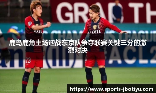 鹿岛鹿角主场迎战东京队争夺联赛关键三分的激烈对决